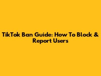 TikTok Ban Guide: How To Block & Report Users