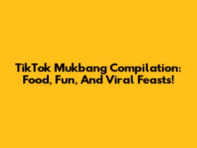 TikTok Mukbang Compilation: Food, Fun, And Viral Feasts!