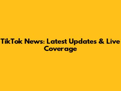 TikTok News: Latest Updates & Live Coverage