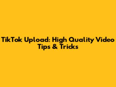 TikTok Upload: High Quality Video Tips & Tricks