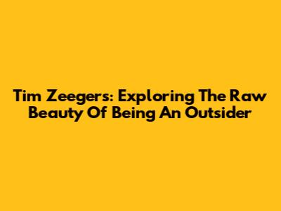 Tim Zeegers: Exploring The Raw Beauty Of Being An Outsider