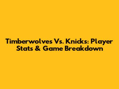Timberwolves Vs. Knicks: Player Stats & Game Breakdown