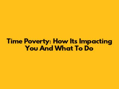Time Poverty: How It's Impacting You And What To Do