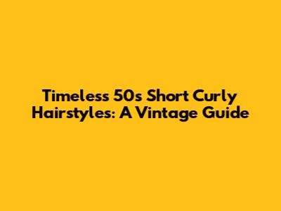Timeless 50s Short Curly Hairstyles: A Vintage Guide