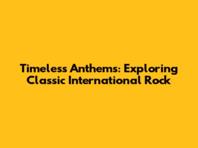 Timeless Anthems: Exploring Classic International Rock