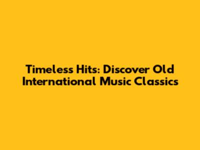 Timeless Hits: Discover Old International Music Classics