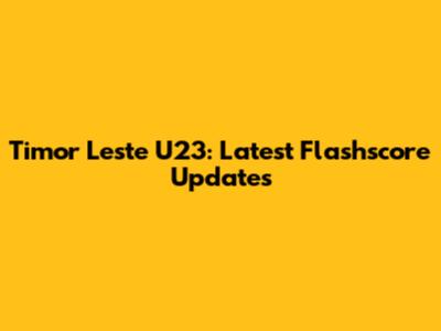 Timor Leste U23: Latest Flashscore Updates