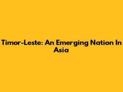 Timor-Leste: An Emerging Nation In Asia