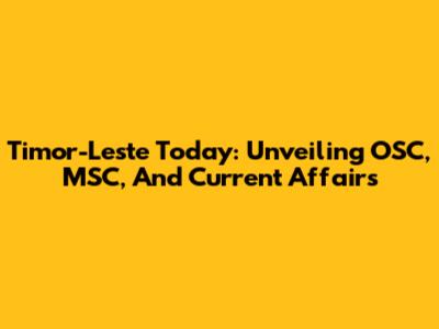 Timor-Leste Today: Unveiling OSC, MSC, And Current Affairs