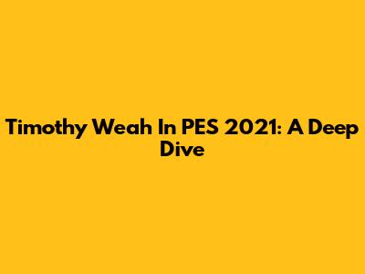 Timothy Weah In PES 2021: A Deep Dive