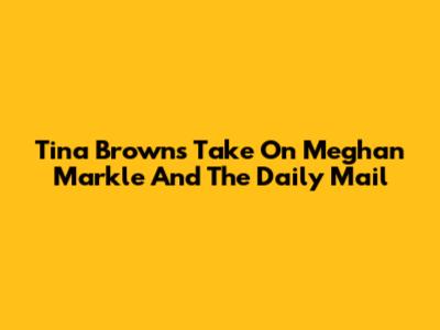Tina Brown's Take On Meghan Markle And The Daily Mail