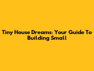 Tiny House Dreams: Your Guide To Building Small