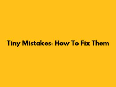Tiny Mistakes: How To Fix Them