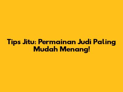 Tips Jitu: Permainan Judi Paling Mudah Menang!