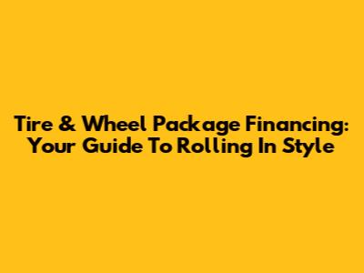 Tire & Wheel Package Financing: Your Guide To Rolling In Style