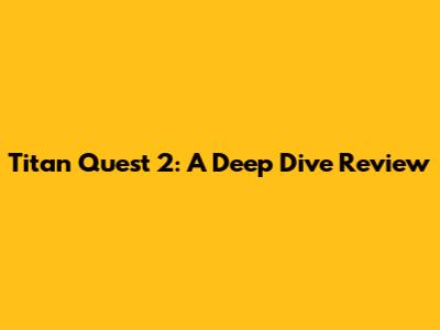 Titan Quest 2: A Deep Dive Review