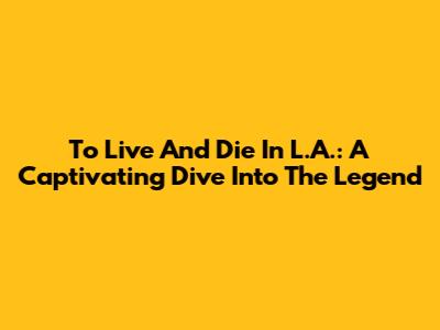 To Live And Die In L.A.: A Captivating Dive Into The Legend