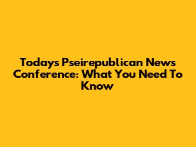 Today's Pseirepublican News Conference: What You Need To Know