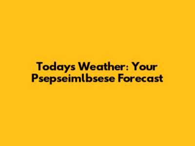 Today's Weather: Your Psepseimlbsese Forecast