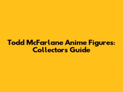 Todd McFarlane Anime Figures: Collector's Guide