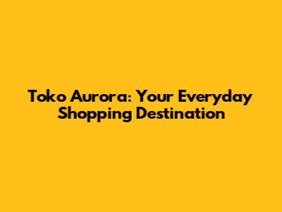 Toko Aurora: Your Everyday Shopping Destination