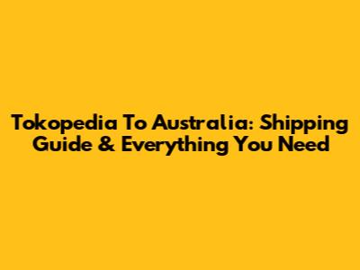 Tokopedia To Australia: Shipping Guide & Everything You Need