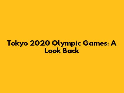 Tokyo 2020 Olympic Games: A Look Back