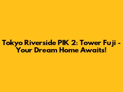 Tokyo Riverside PIK 2: Tower Fuji - Your Dream Home Awaits!