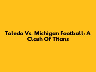 Toledo Vs. Michigan Football: A Clash Of Titans