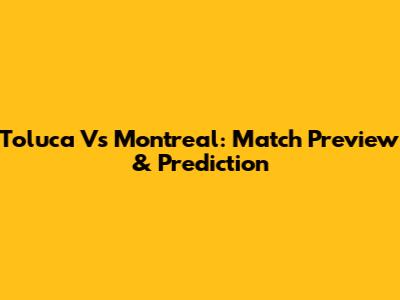 Toluca Vs Montreal: Match Preview & Prediction