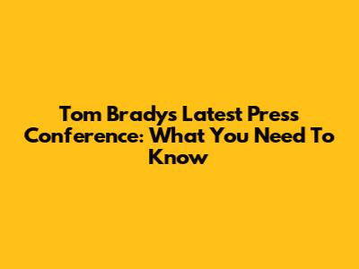 Tom Brady's Latest Press Conference: What You Need To Know