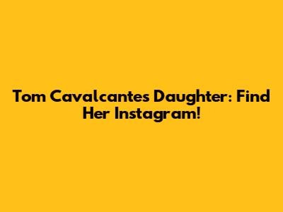 Tom Cavalcante's Daughter: Find Her Instagram!