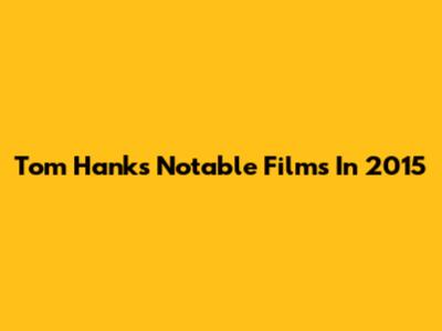 Tom Hanks' Notable Films In 2015