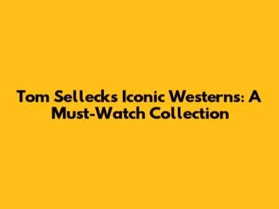 Tom Selleck's Iconic Westerns: A Must-Watch Collection