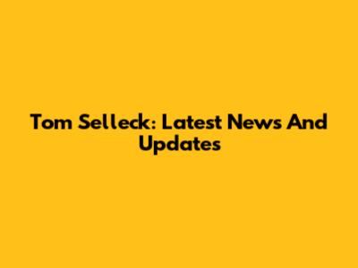Tom Selleck: Latest News And Updates