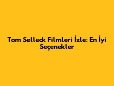 Tom Selleck Filmleri İzle: En İyi Seçenekler