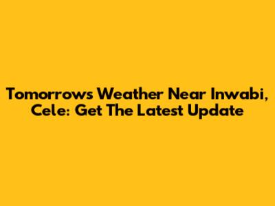 Tomorrow's Weather Near Inwabi, Cele: Get The Latest Update