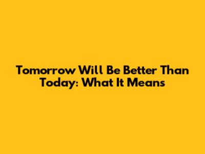 Tomorrow Will Be Better Than Today: What It Means
