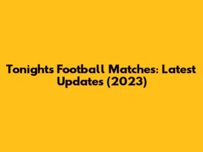 Tonight's Football Matches: Latest Updates (2023)