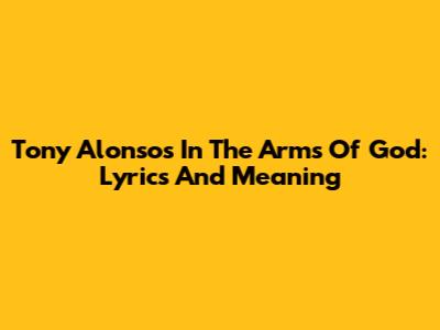 Tony Alonso's In The Arms Of God: Lyrics And Meaning