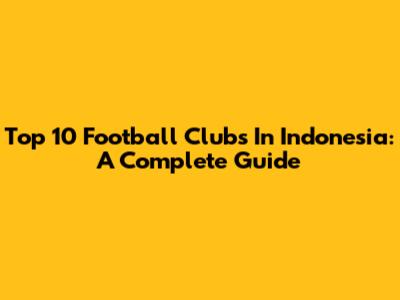 Top 10 Football Clubs In Indonesia: A Complete Guide
