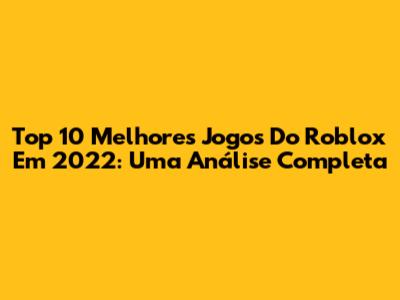 Top 10 Melhores Jogos Do Roblox Em 2022: Uma Análise Completa