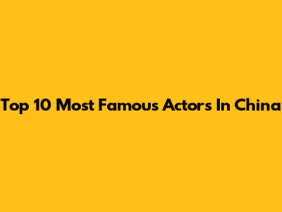 Top 10 Most Famous Actors In China
