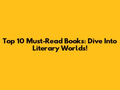 Top 10 Must-Read Books: Dive Into Literary Worlds!