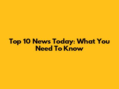 Top 10 News Today: What You Need To Know