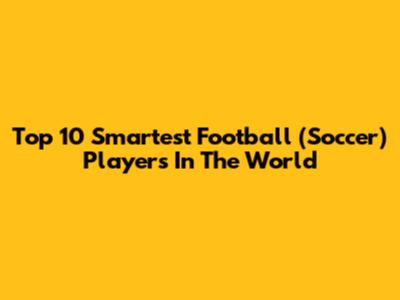 Top 10 Smartest Football (Soccer) Players In The World
