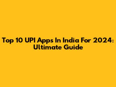 Top 10 UPI Apps In India For 2024: Ultimate Guide