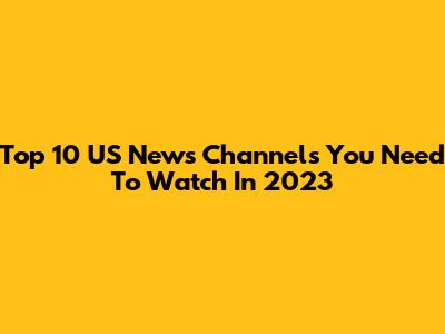 Top 10 US News Channels You Need To Watch In 2023