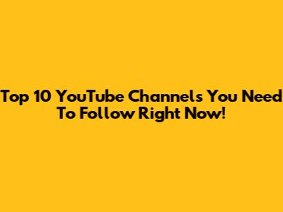 Top 10 YouTube Channels You Need To Follow Right Now!