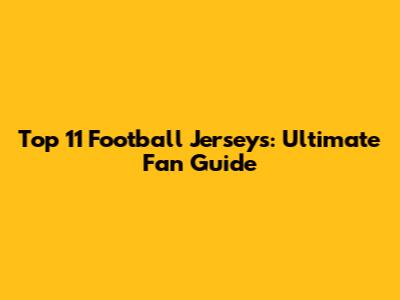 Top 11 Football Jerseys: Ultimate Fan Guide